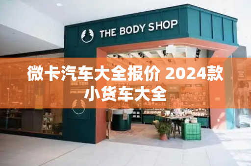 微卡汽车大全报价 2024款小货车大全