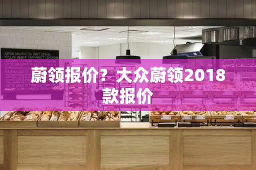 蔚领报价？大众蔚领2018款报价