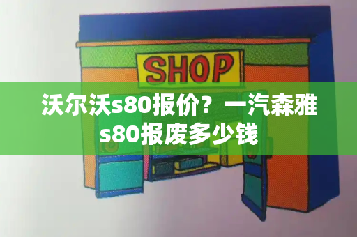 沃尔沃s80报价？一汽森雅s80报废多少钱-第1张图片-星选测评