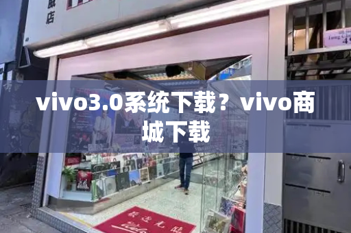 vivo3.0系统下载？vivo商城下载