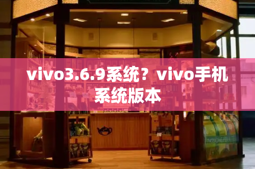 vivo3.6.9系统？vivo手机系统版本