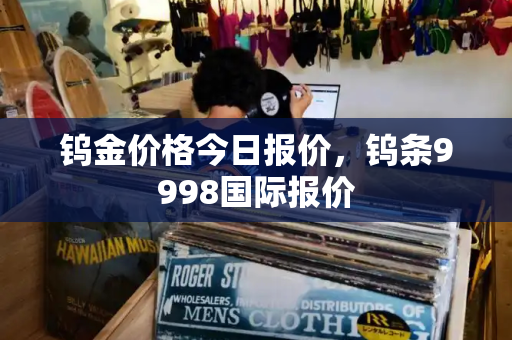 钨金价格今日报价，钨条9998国际报价-第1张图片-星选测评