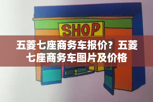 五菱七座商务车报价？五菱七座商务车图片及价格