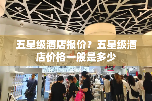 五星级酒店报价？五星级酒店价格一般是多少