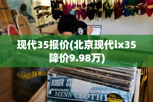 现代35报价(北京现代ix35降价9.98万)