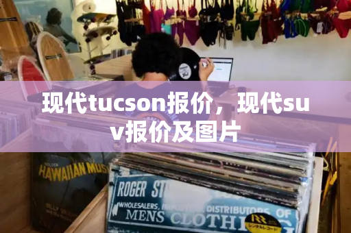 现代tucson报价，现代suv报价及图片-第1张图片-星选测评