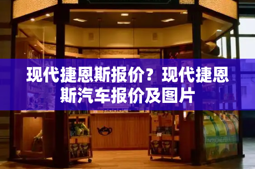 现代捷恩斯报价？现代捷恩斯汽车报价及图片