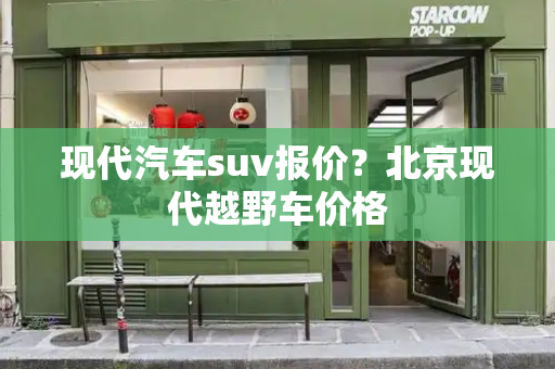 现代汽车suv报价？北京现代越野车价格