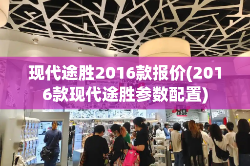 现代途胜2016款报价(2016款现代途胜参数配置)