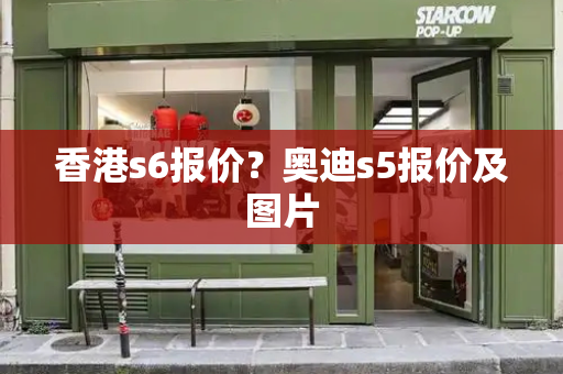 香港s6报价？奥迪s5报价及图片