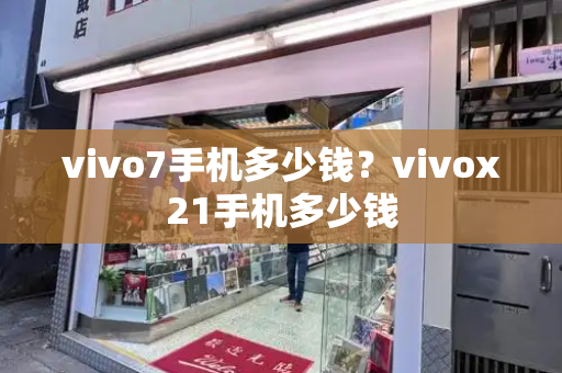 vivo7手机多少钱？vivox21手机多少钱