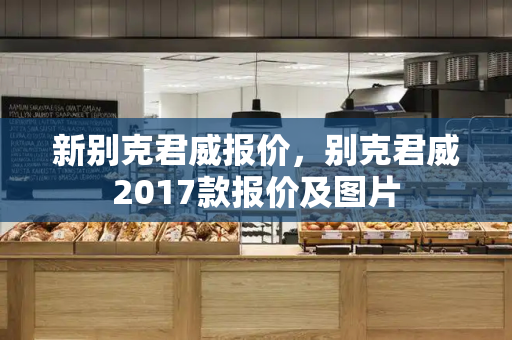 新别克君威报价，别克君威2017款报价及图片