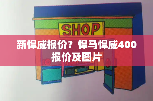 新悍威报价？悍马悍威400报价及图片-第1张图片-星选测评