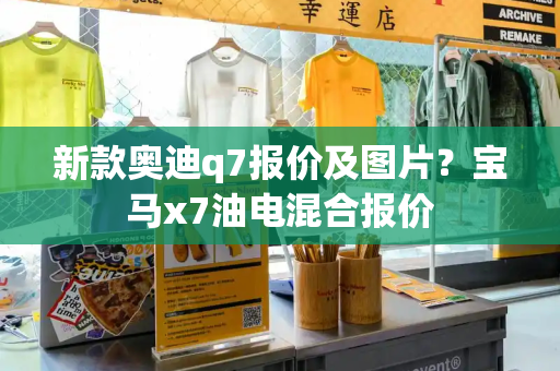 新款奥迪q7报价及图片？宝马x7油电混合报价