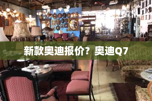 新款奥迪报价？奥迪Q7