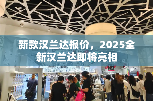 新款汉兰达报价，2025全新汉兰达即将亮相-第1张图片-星选测评