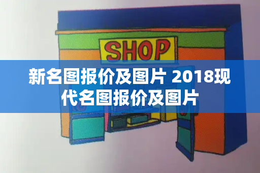 新名图报价及图片 2018现代名图报价及图片-第1张图片-星选测评