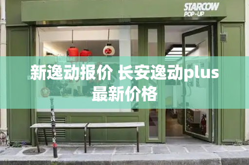 新逸动报价 长安逸动plus最新价格-第1张图片-星选测评