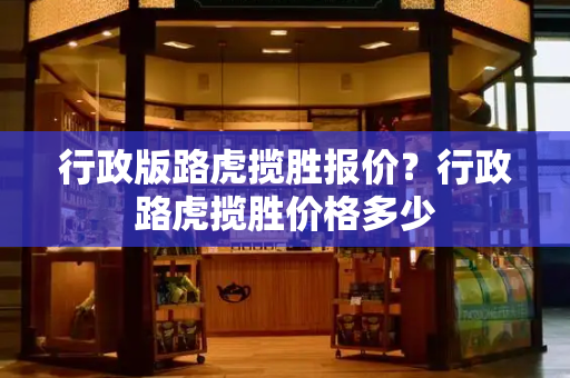 行政版路虎揽胜报价？行政路虎揽胜价格多少