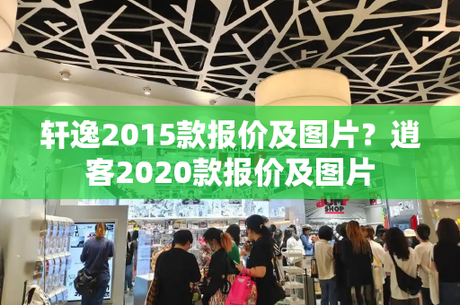 轩逸2015款报价及图片？逍客2020款报价及图片