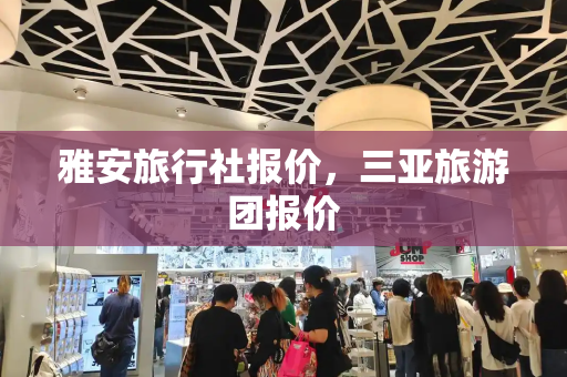 雅安旅行社报价，三亚旅游团报价-第1张图片-星选测评