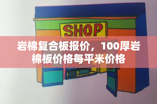 岩棉复合板报价，100厚岩棉板价格每平米价格-第1张图片-星选测评