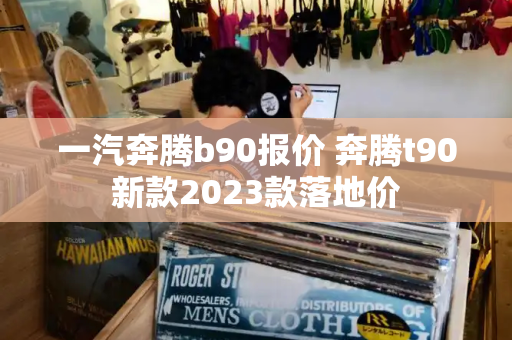 一汽奔腾b90报价 奔腾t90新款2023款落地价-第1张图片-星选测评