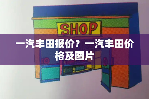 一汽丰田报价？一汽丰田价格及图片-第1张图片-星选测评