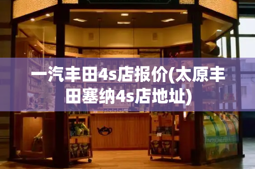 一汽丰田4s店报价(太原丰田塞纳4s店地址)