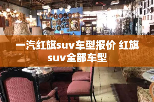 一汽红旗suv车型报价 红旗suv全部车型