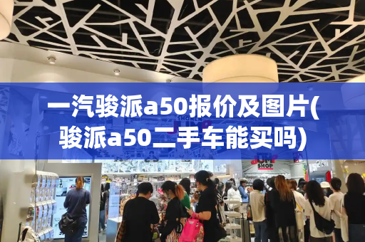 一汽骏派a50报价及图片(骏派a50二手车能买吗)