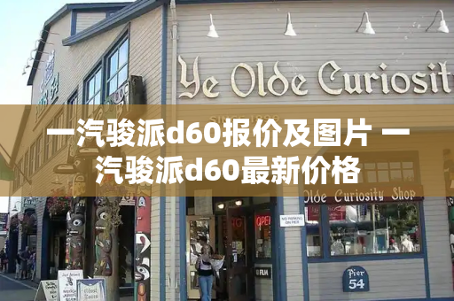 一汽骏派d60报价及图片 一汽骏派d60最新价格