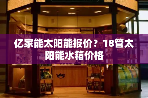 亿家能太阳能报价？18管太阳能水箱价格