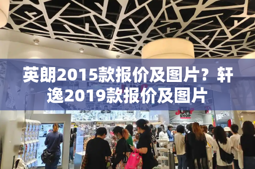 英朗2015款报价及图片？轩逸2019款报价及图片-第1张图片-星选测评