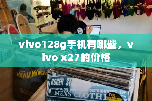 vivo128g手机有哪些，vivo x27的价格