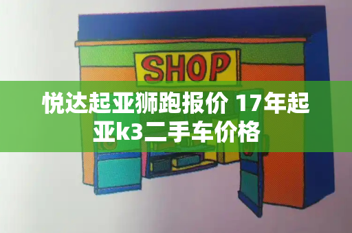 悦达起亚狮跑报价 17年起亚k3二手车价格