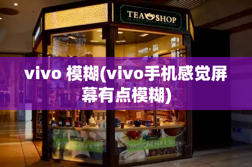 vivo 模糊(vivo手机感觉屏幕有点模糊)