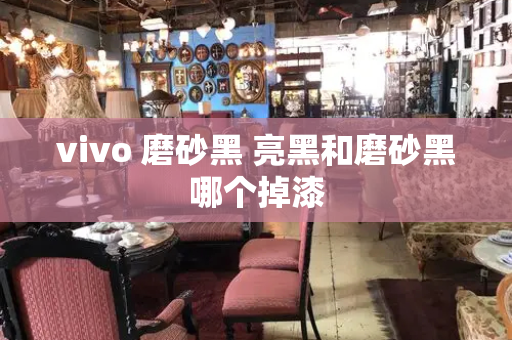 vivo 磨砂黑 亮黑和磨砂黑哪个掉漆