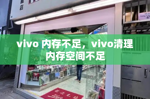 vivo 内存不足，vivo清理内存空间不足-第1张图片-星选测评