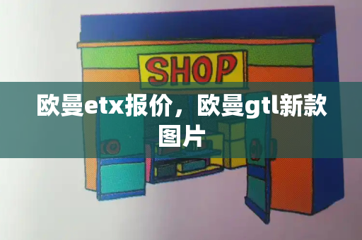 欧曼etx报价，欧曼gtl新款图片