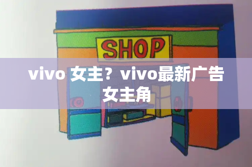 vivo 女主？vivo最新广告女主角