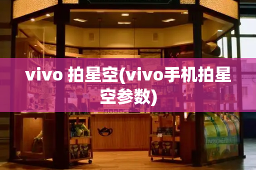 vivo 拍星空(vivo手机拍星空参数)-第1张图片-星选测评