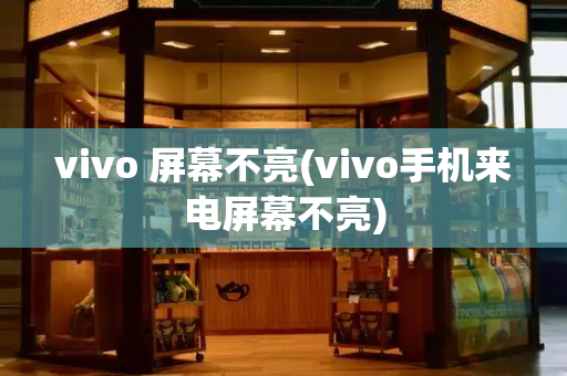 vivo 屏幕不亮(vivo手机来电屏幕不亮)-第1张图片-星选测评