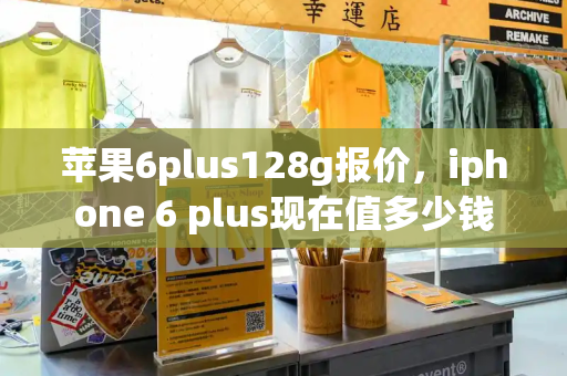 苹果6plus128g报价，iphone 6 plus现在值多少钱-第1张图片-星选测评