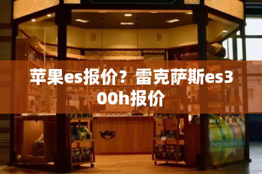 苹果es报价？雷克萨斯es300h报价-第1张图片-星选测评