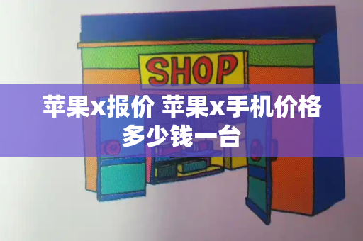 苹果x报价 苹果x手机价格多少钱一台