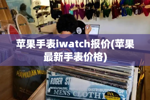 苹果手表iwatch报价(苹果最新手表价格)-第1张图片-星选测评