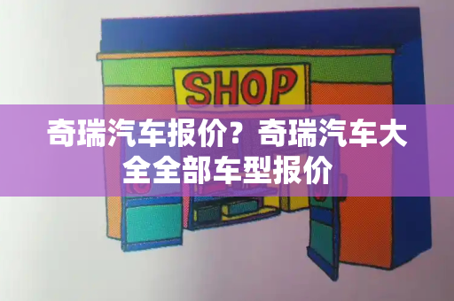 奇瑞汽车报价？奇瑞汽车大全全部车型报价