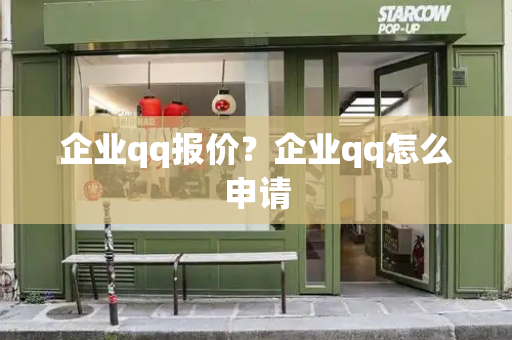 企业qq报价？企业qq怎么申请-第1张图片-星选测评