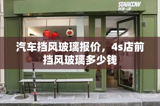 汽车挡风玻璃报价，4s店前挡风玻璃多少钱